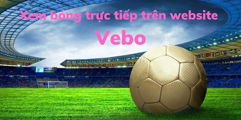 Xem bóng đá chưa bao giờ đơn giản đến thế cùng Vebo